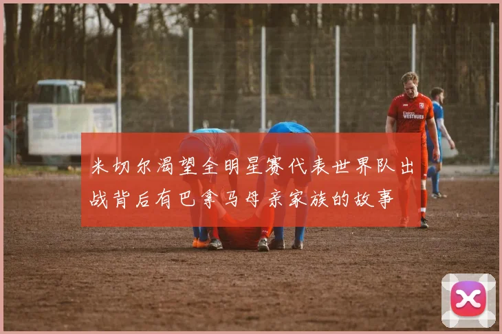 米切尔渴望全明星赛代表世界队出战背后有巴拿马母亲家族的故事