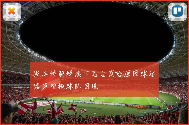 斯洛特解释换下恩古莫哈原因球迷嘘声难掩球队困境
