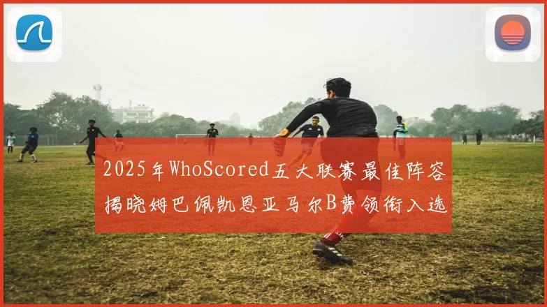 2025年WhoScored五大联赛最佳阵容揭晓姆巴佩凯恩亚马尔B费领衔入选