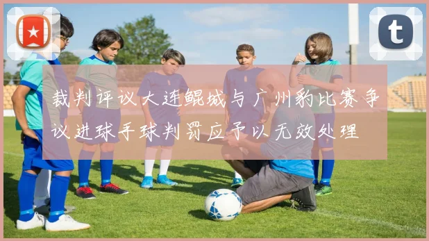 裁判评议大连鲲城与广州豹比赛争议进球手球判罚应予以无效处理