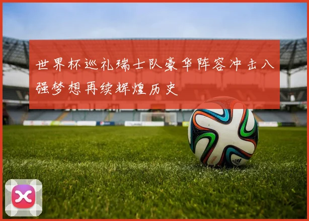 世界杯巡礼瑞士队豪华阵容冲击八强梦想再续辉煌历史