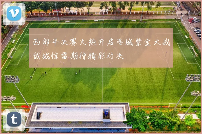 西部半决赛火热开启洛城紫金大战俄城惊雷期待精彩对决