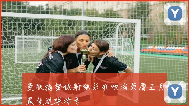 曼联梅努低射绝杀利物浦荣膺五月最佳进球称号