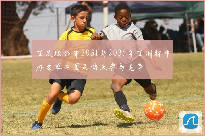 亚足联公布2031与2035年亚洲杯申办名单中国足协未参与竞争