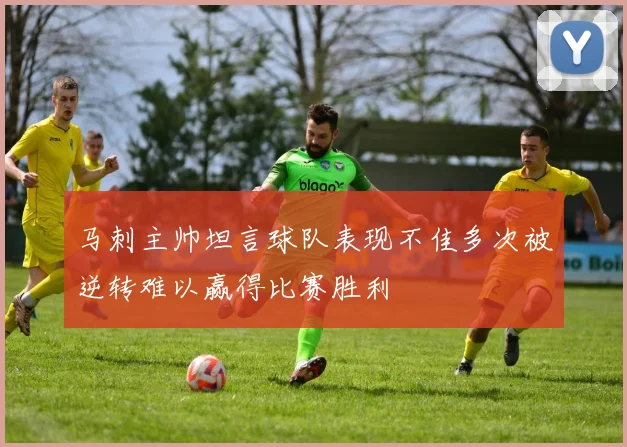 马刺主帅坦言球队表现不佳多次被逆转难以赢得比赛胜利
