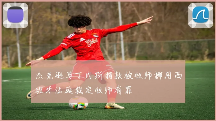 杰克逊马丁内斯捐款被牧师挪用西班牙法庭裁定牧师有罪