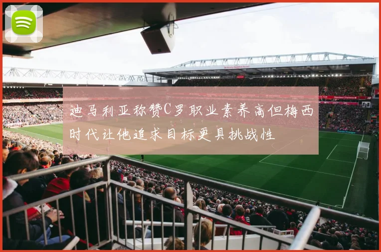 迪马利亚称赞C罗职业素养高但梅西时代让他追求目标更具挑战性