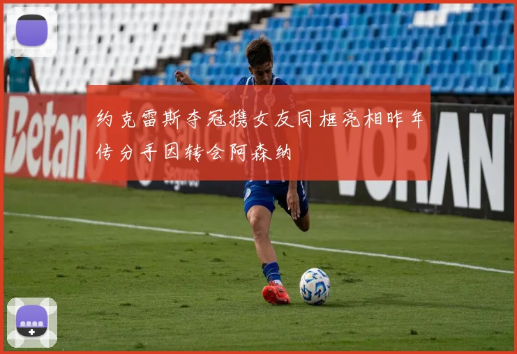 约克雷斯夺冠携女友同框亮相昨年传分手因转会阿森纳