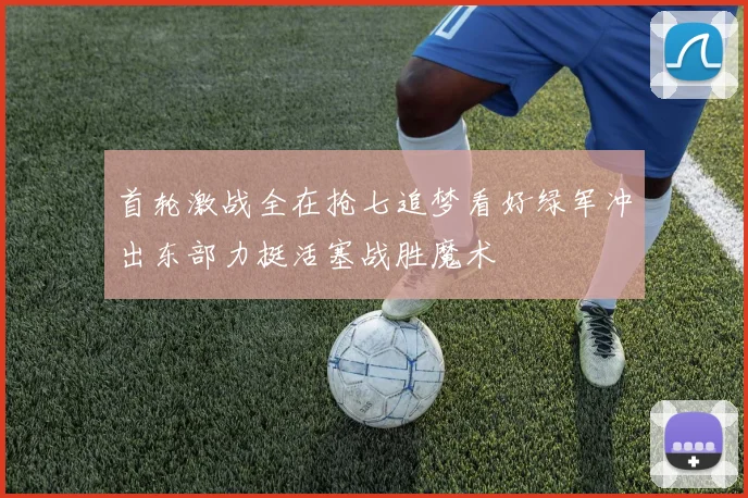 首轮激战全在抢七追梦看好绿军冲出东部力挺活塞战胜魔术