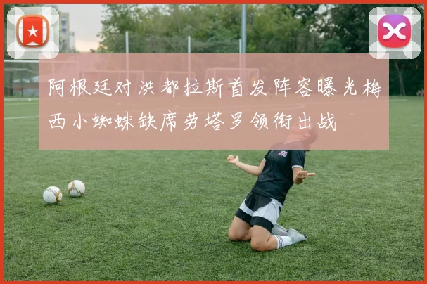 阿根廷对洪都拉斯首发阵容曝光梅西小蜘蛛缺席劳塔罗领衔出战