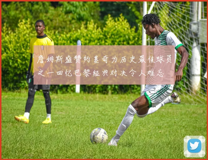 詹姆斯盛赞约基奇为历史最佳球员之一回忆巴黎经典对决令人难忘
