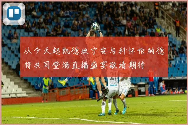 从今天起凯德坎宁安与科怀伦纳德将共同登场直播盛宴敬请期待