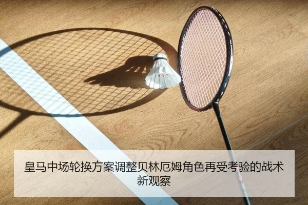 皇马中场轮换方案调整贝林厄姆角色再受考验的战术新观察